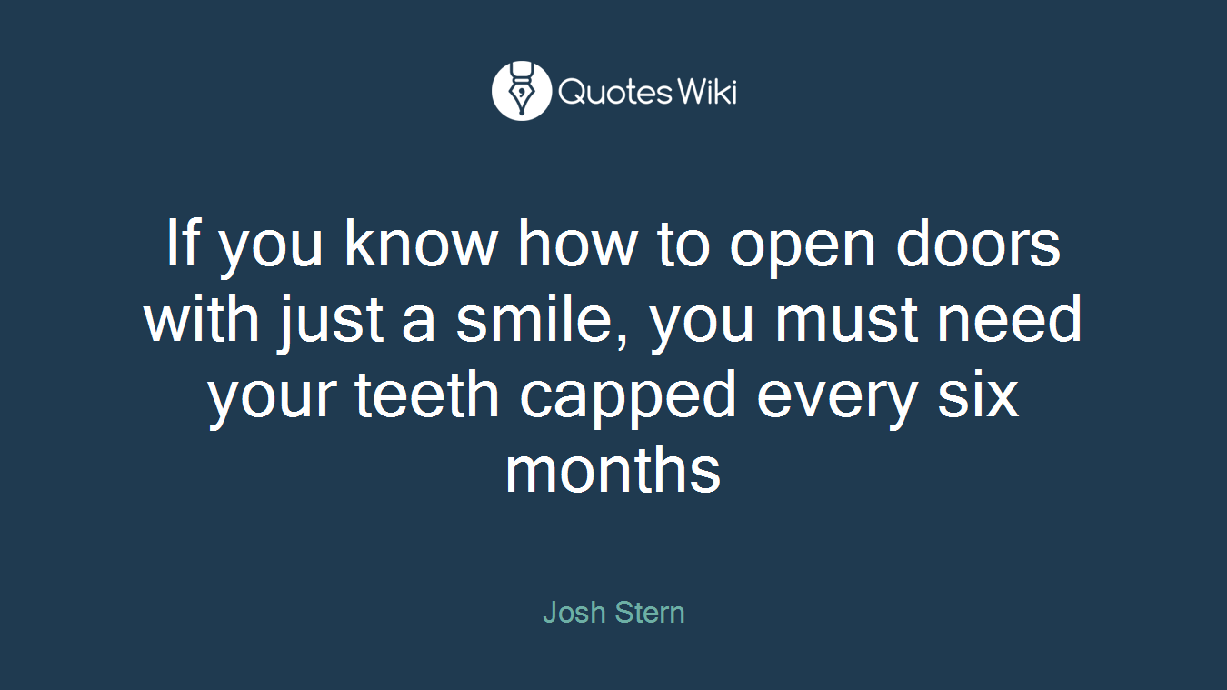 If you know how to open doors with just a smile, you must need your teeth capped every six months