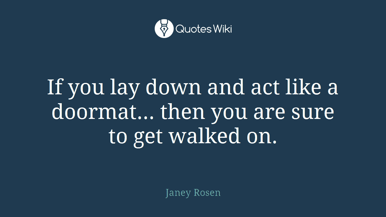 If you lay down and act like a doormat... then you are sure to get walked on.