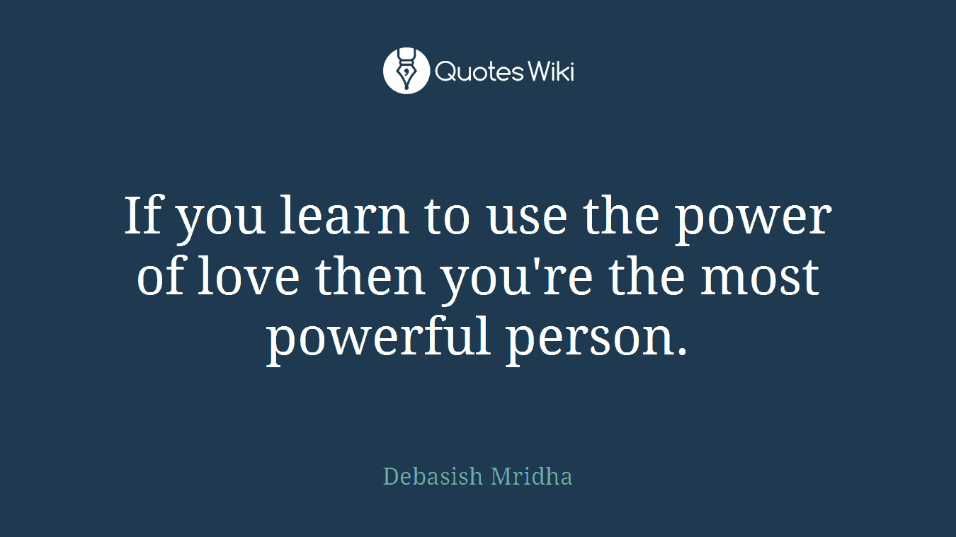 If you learn to use the power of love then you're the most powerful person.