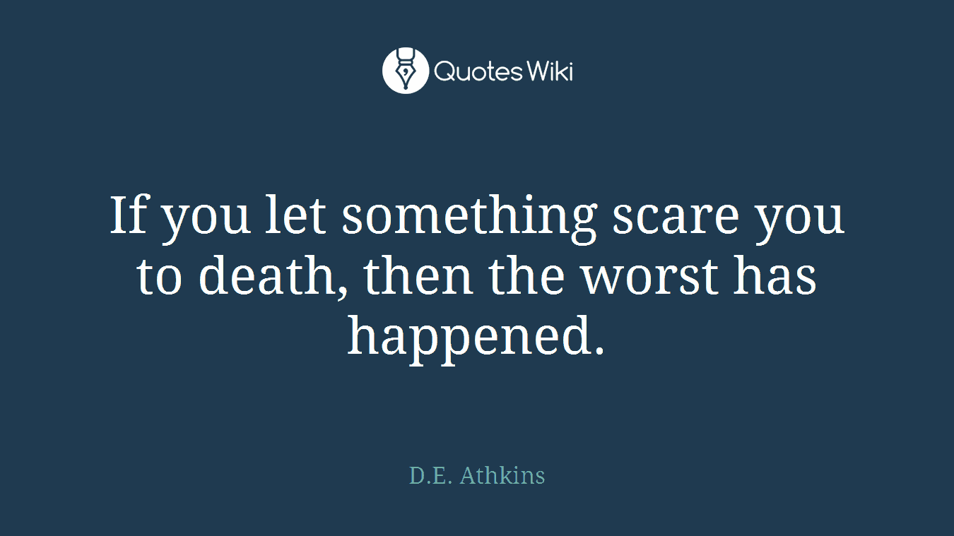 If you let something scare you to death, then the worst has happened.