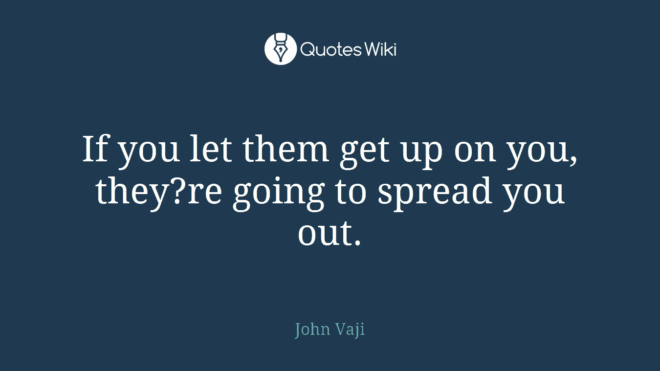 If you let them get up on you, they?re going to spread you out.