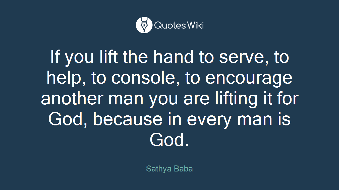 If you lift the hand to serve, to help, to console, to encourage another man you are lifting it for God, because in every man is God.