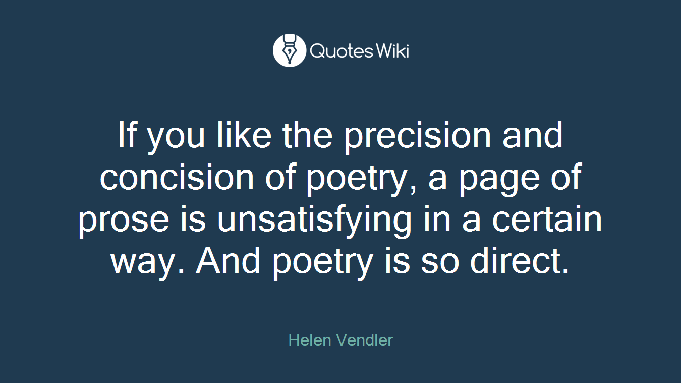 If you like the precision and concision of poetry, a page of prose is unsatisfying in a certain way. And poetry is so direct.