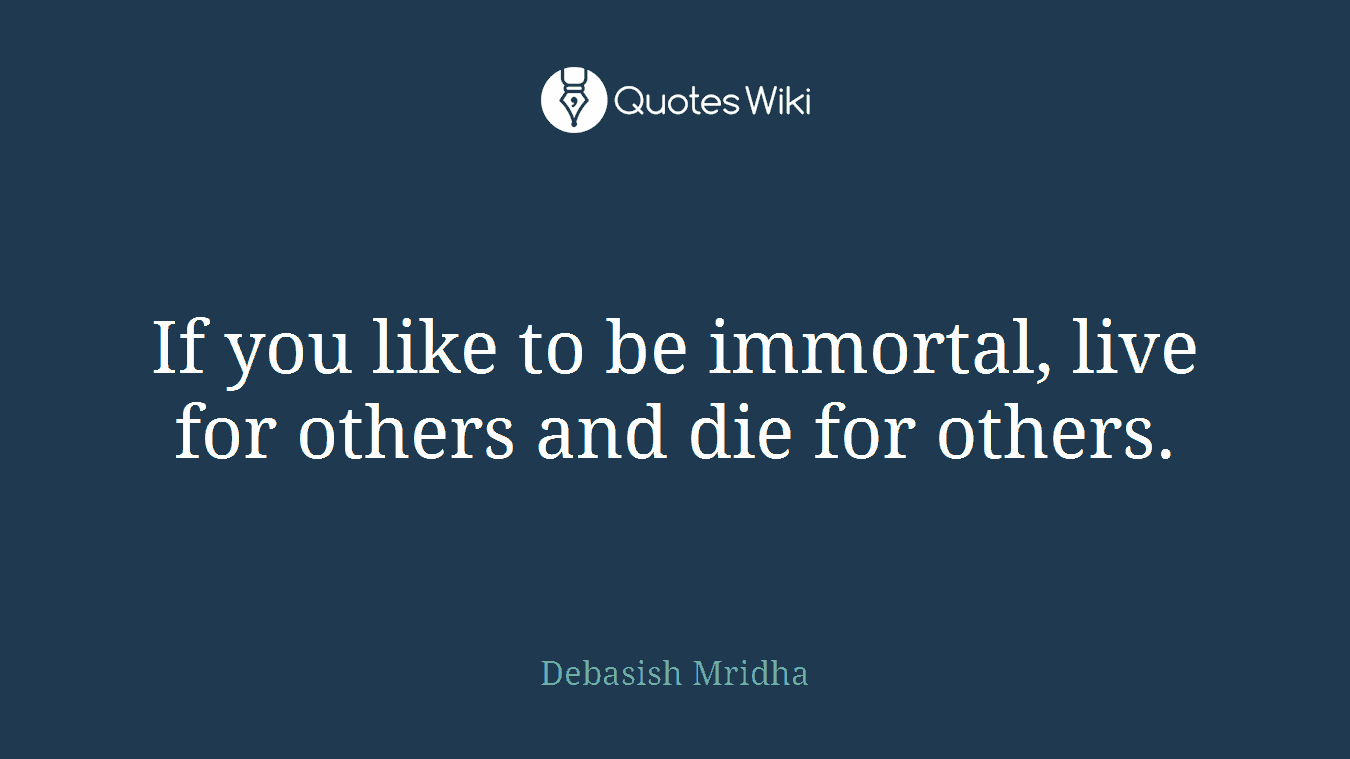 If you like to be immortal, live for others and die for others.