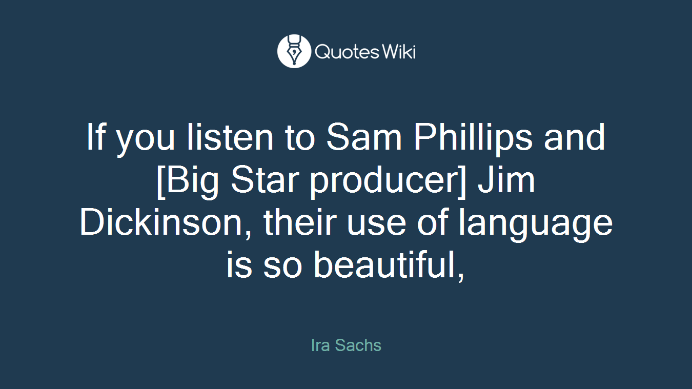 If you listen to Sam Phillips and [Big Star producer] Jim Dickinson, their use of language is so beautiful,