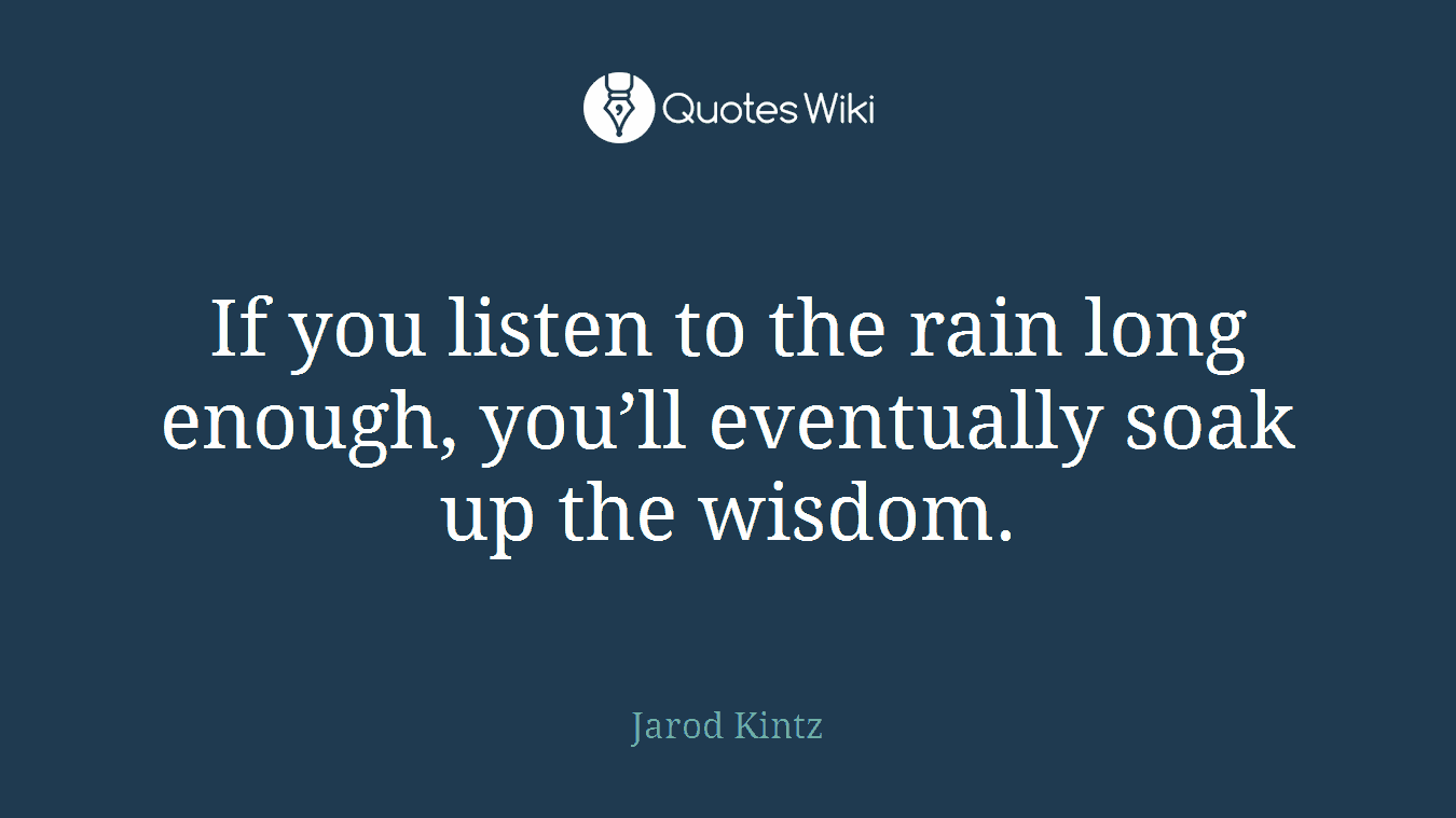 If you listen to the rain long enough, you’ll eventually soak up the wisdom.