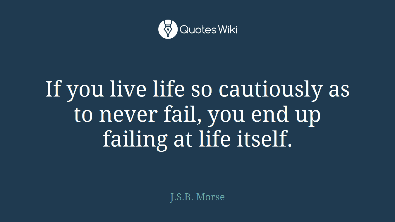 If you live life so cautiously as to never fail, you end up failing at life itself.