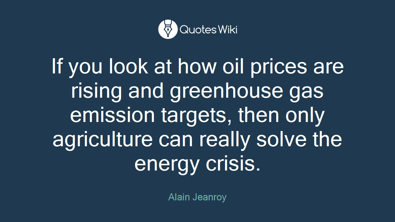 If you look at how oil prices are rising and greenhouse gas emission targets, then only agriculture can really solve the energy crisis.