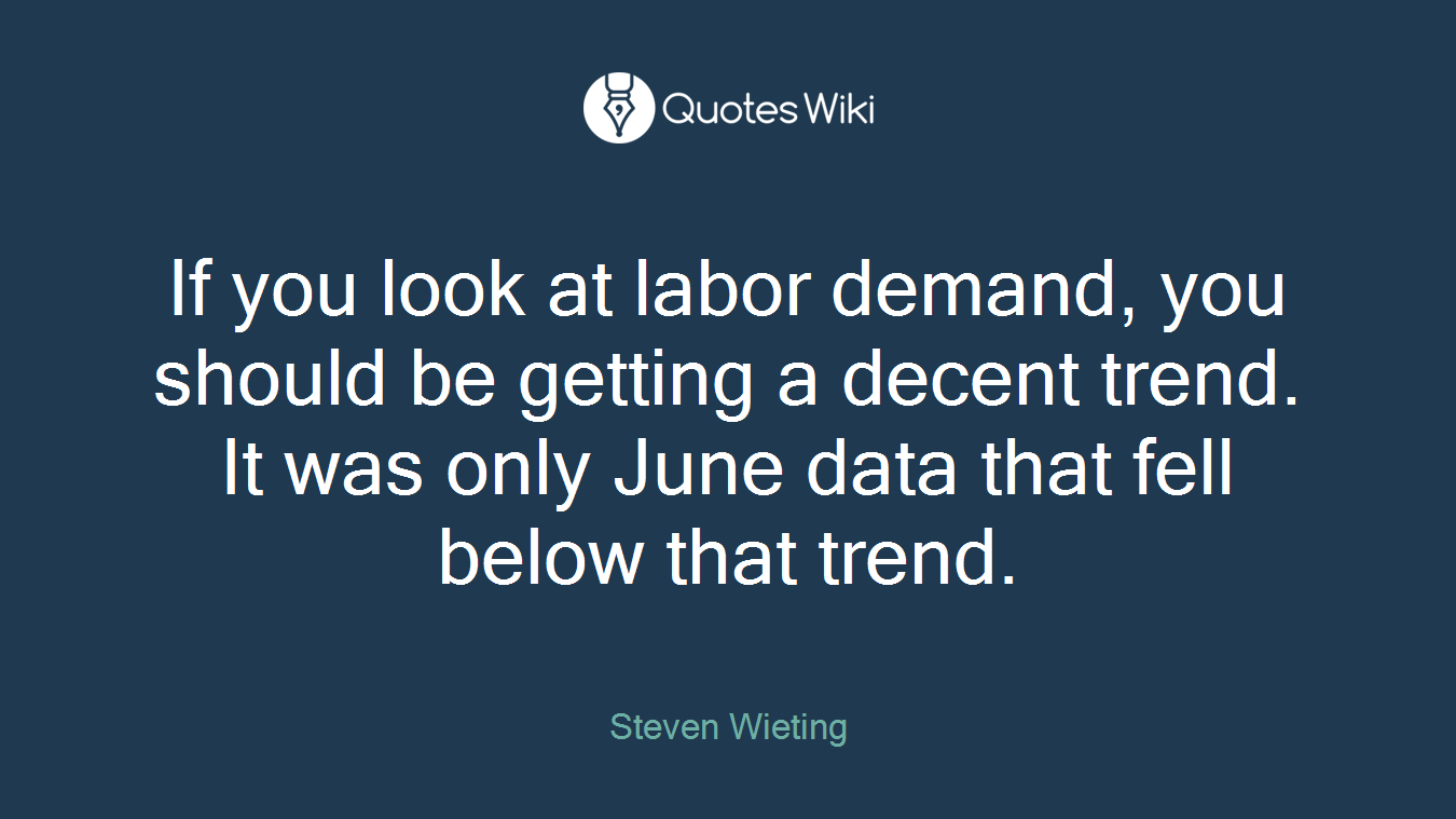 If you look at labor demand, you should be getting a decent trend. It was only June data that fell below that trend.