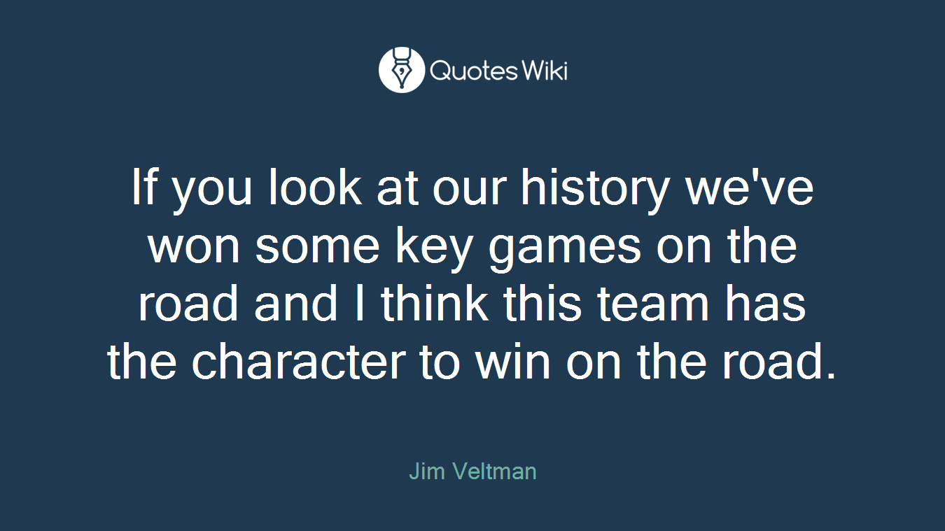 If you look at our history we've won some key games on the road and I think this team has the character to win on the road.