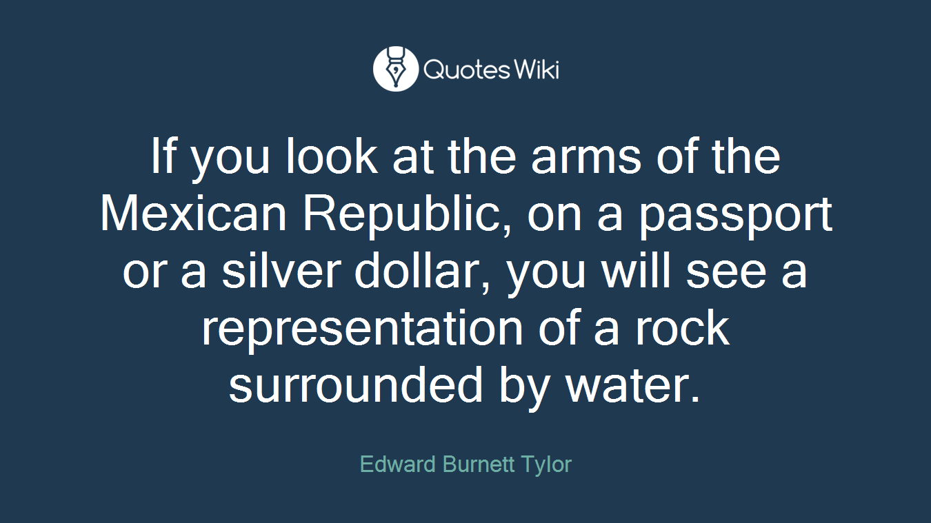If you look at the arms of the Mexican Republic, on a passport or a silver dollar, you will see a representation of a rock surrounded by water.