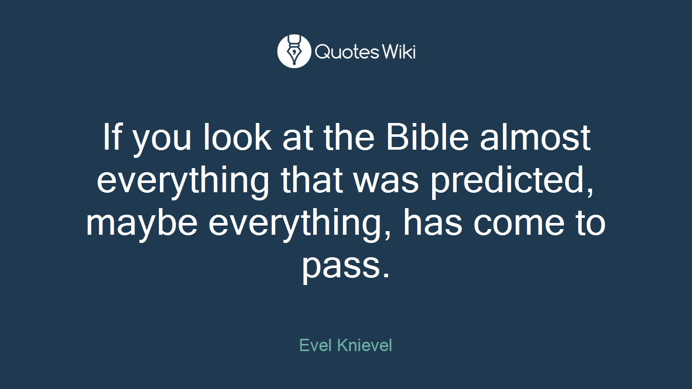 If you look at the Bible almost everything that was predicted, maybe everything, has come to pass.