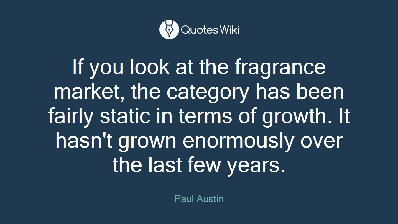 If you look at the fragrance market, the category has been fairly static in terms of growth. It hasn't grown enormously over the last few years.