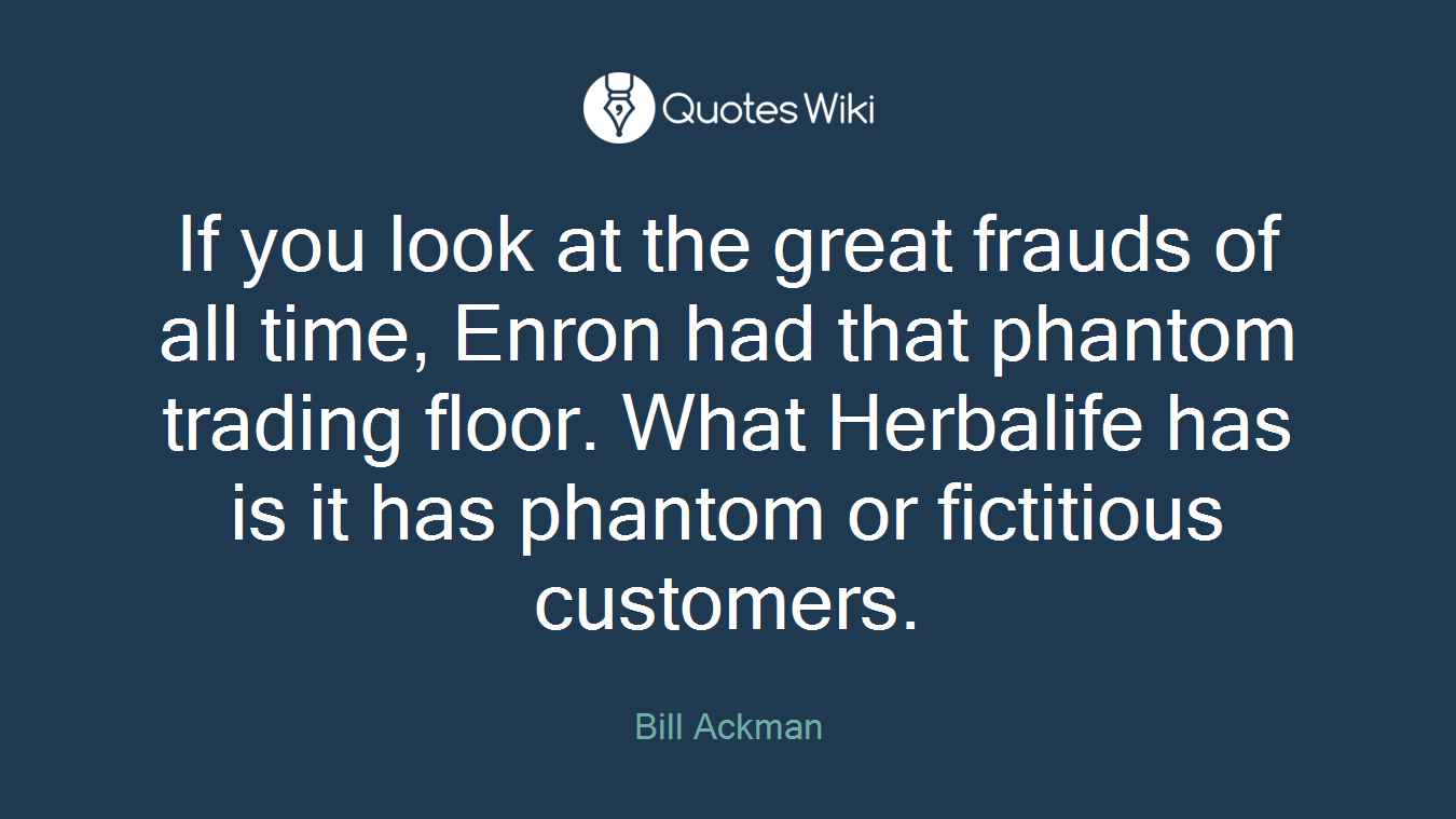 If you look at the great frauds of all time, Enron had that phantom trading floor. What Herbalife has is it has phantom or fictitious customers.