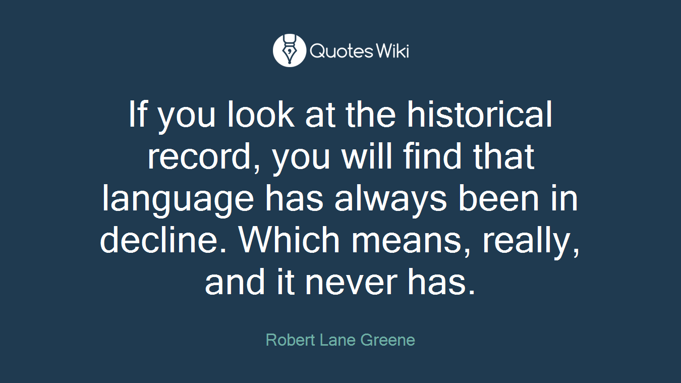 If you look at the historical record, you will find that language has always been in decline. Which means, really, and it never has.