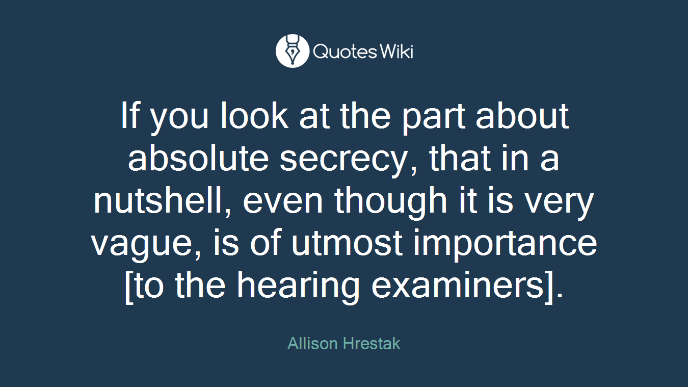 If you look at the part about absolute secrecy, that in a nutshell, even though it is very vague, is of utmost importance [to the hearing examiners].