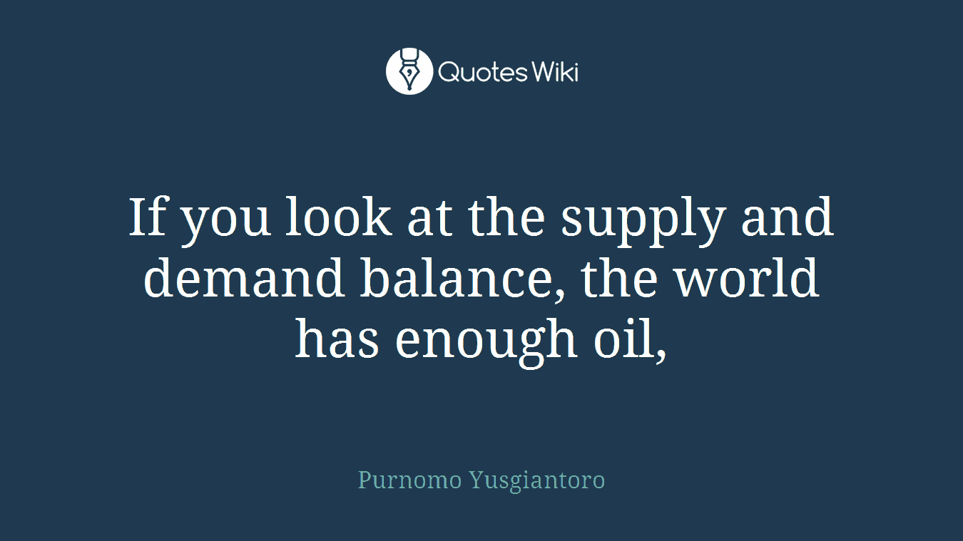 If you look at the supply and demand balance, the world has enough oil,