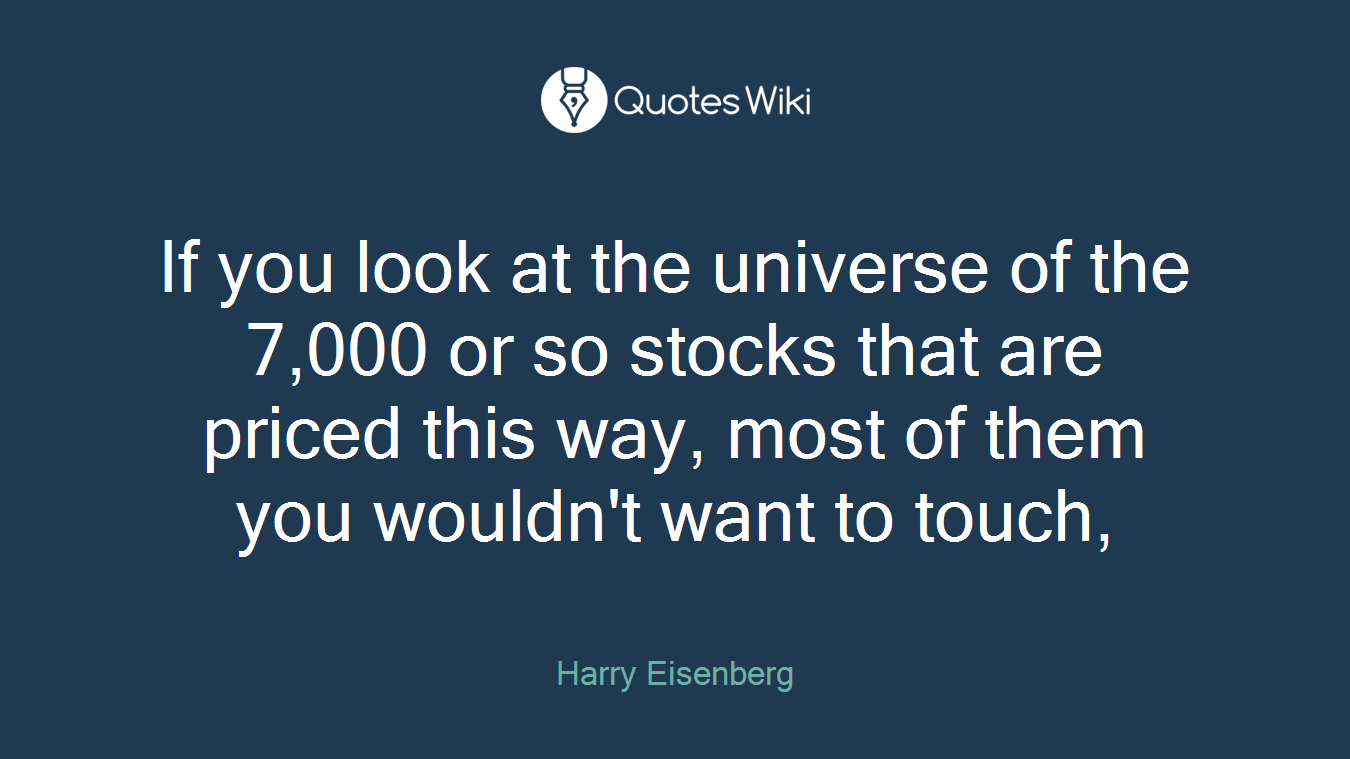 If you look at the universe of the 7,000 or so stocks that are priced this way, most of them you wouldn't want to touch,