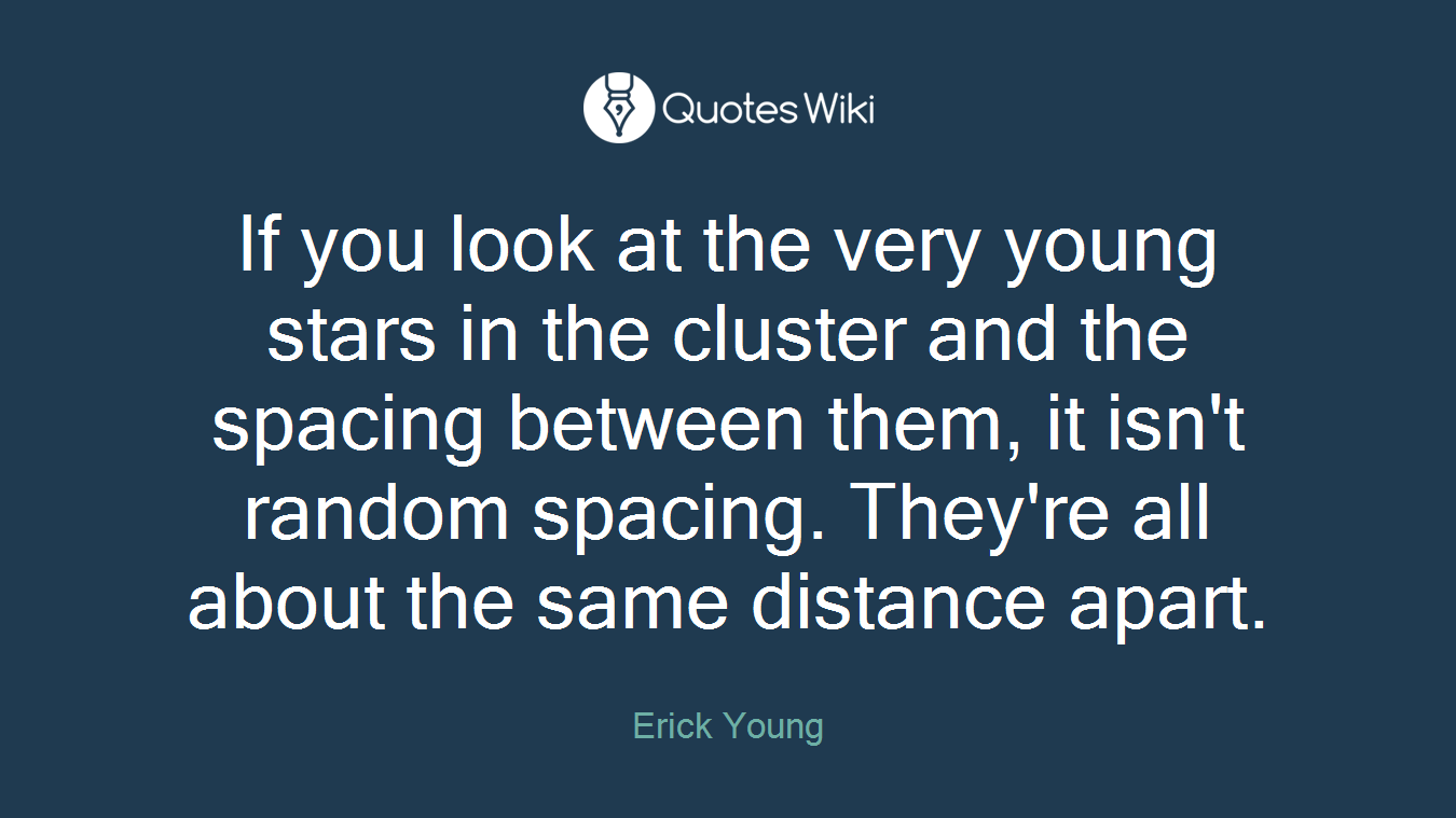 If you look at the very young stars in the cluster and the spacing between them, it isn't random spacing. They're all about the same distance apart.