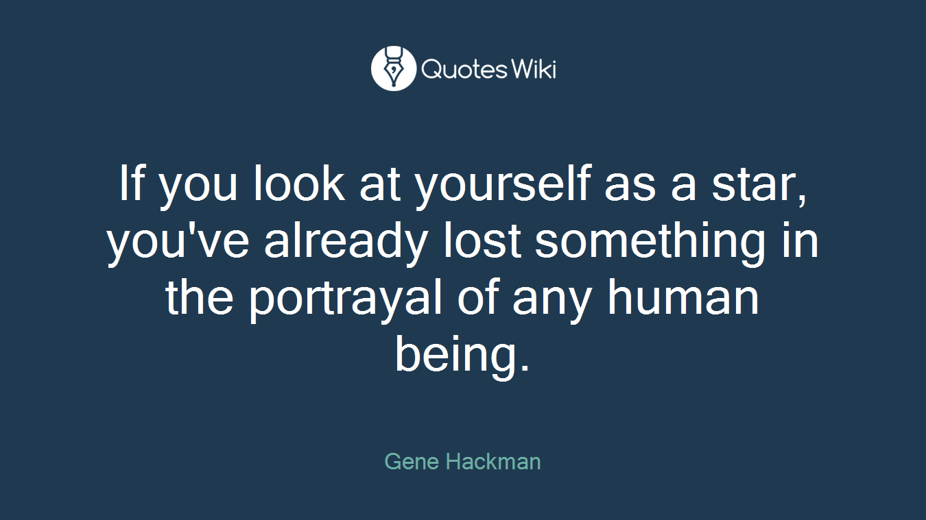 If you look at yourself as a star, you've already lost something in the portrayal of any human being.