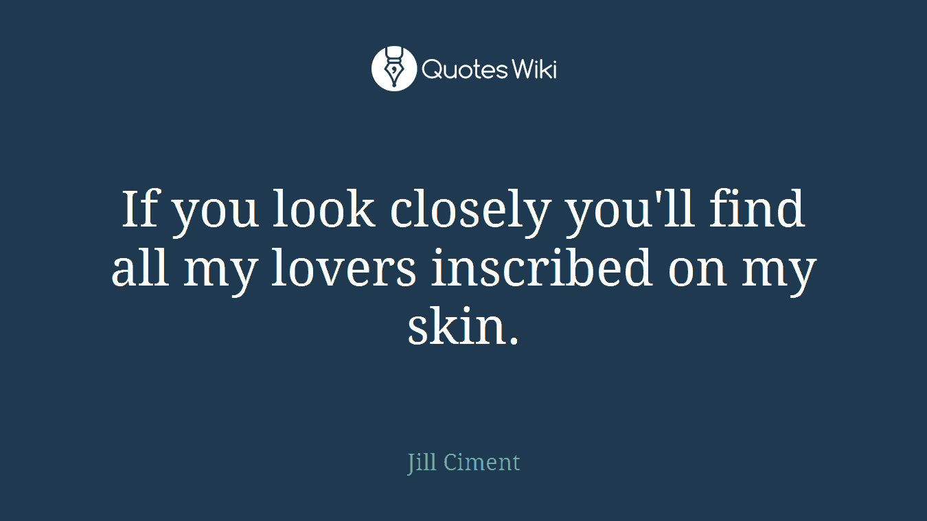 If you look closely you'll find all my lovers inscribed on my skin.