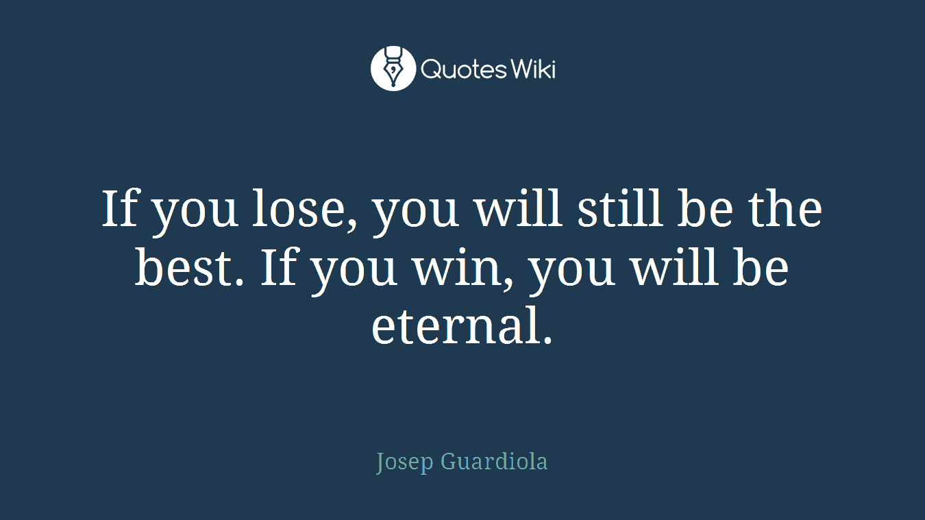 If you lose, you will still be the best. If you win, you will be eternal.