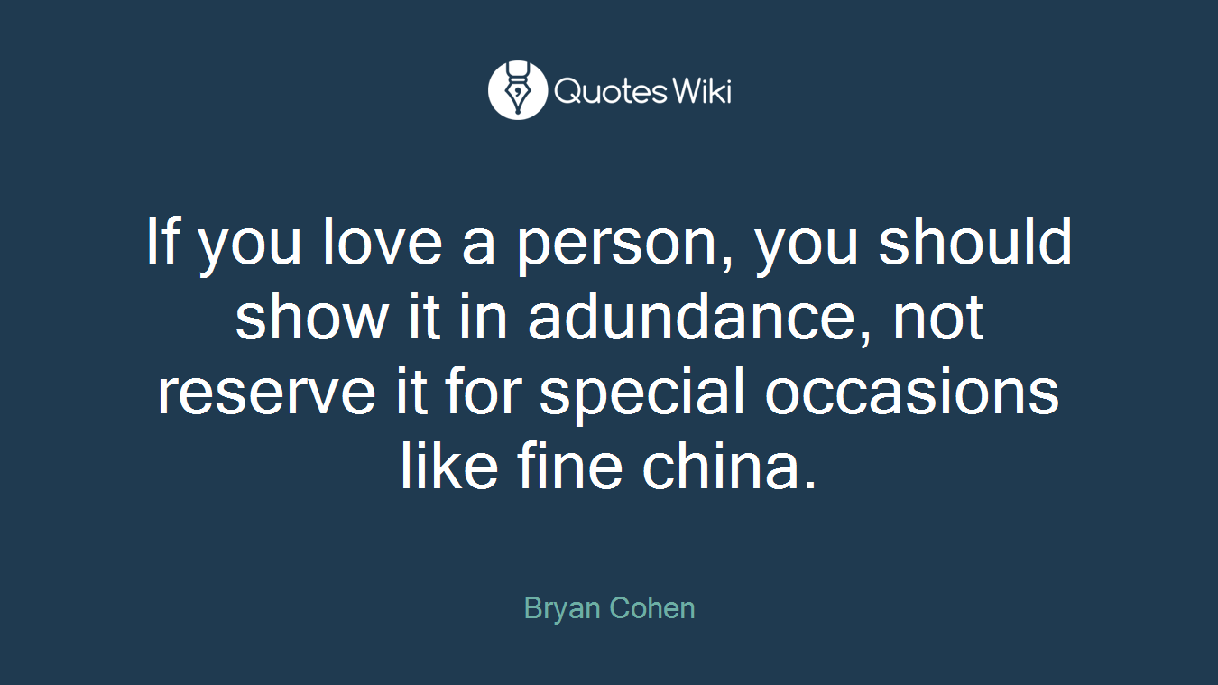If you love a person, you should show it in adundance, not reserve it for special occasions like fine china.