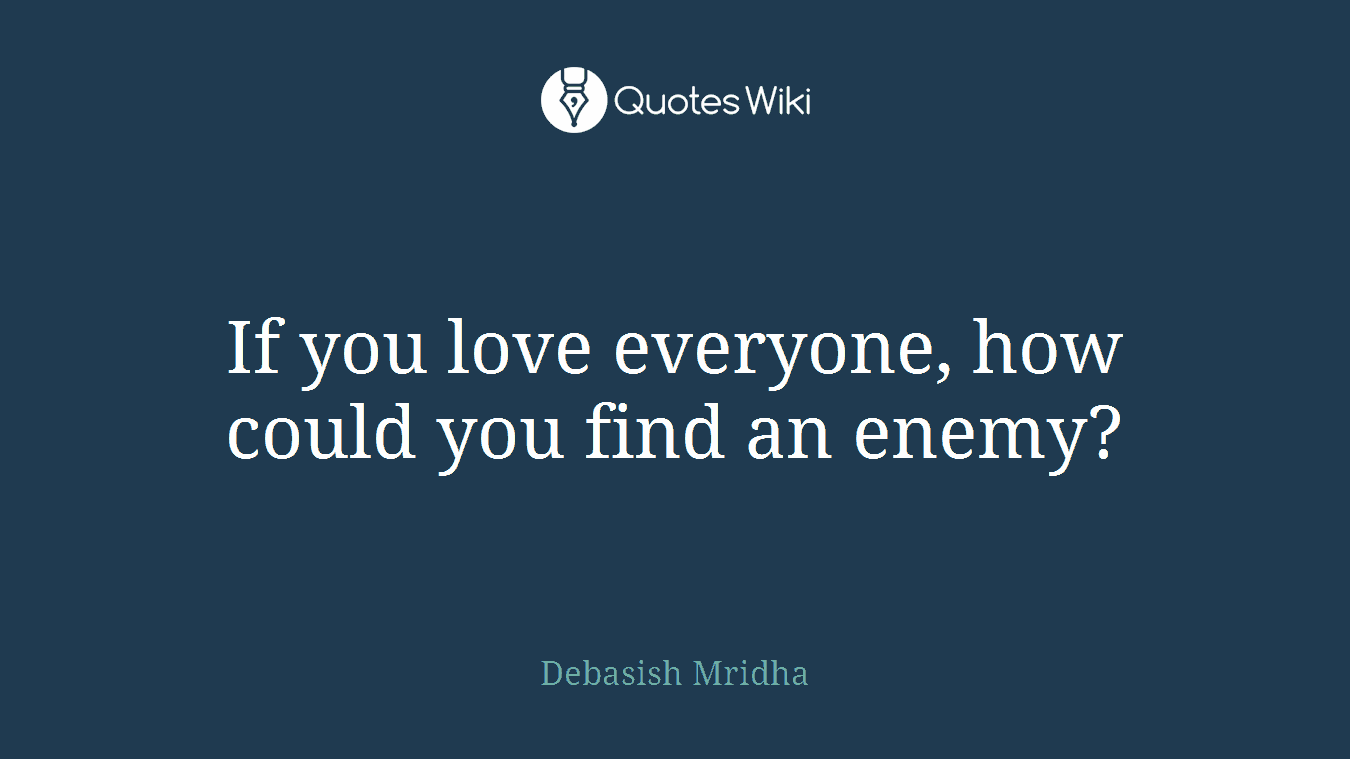 If you love everyone, how could you find an enemy?