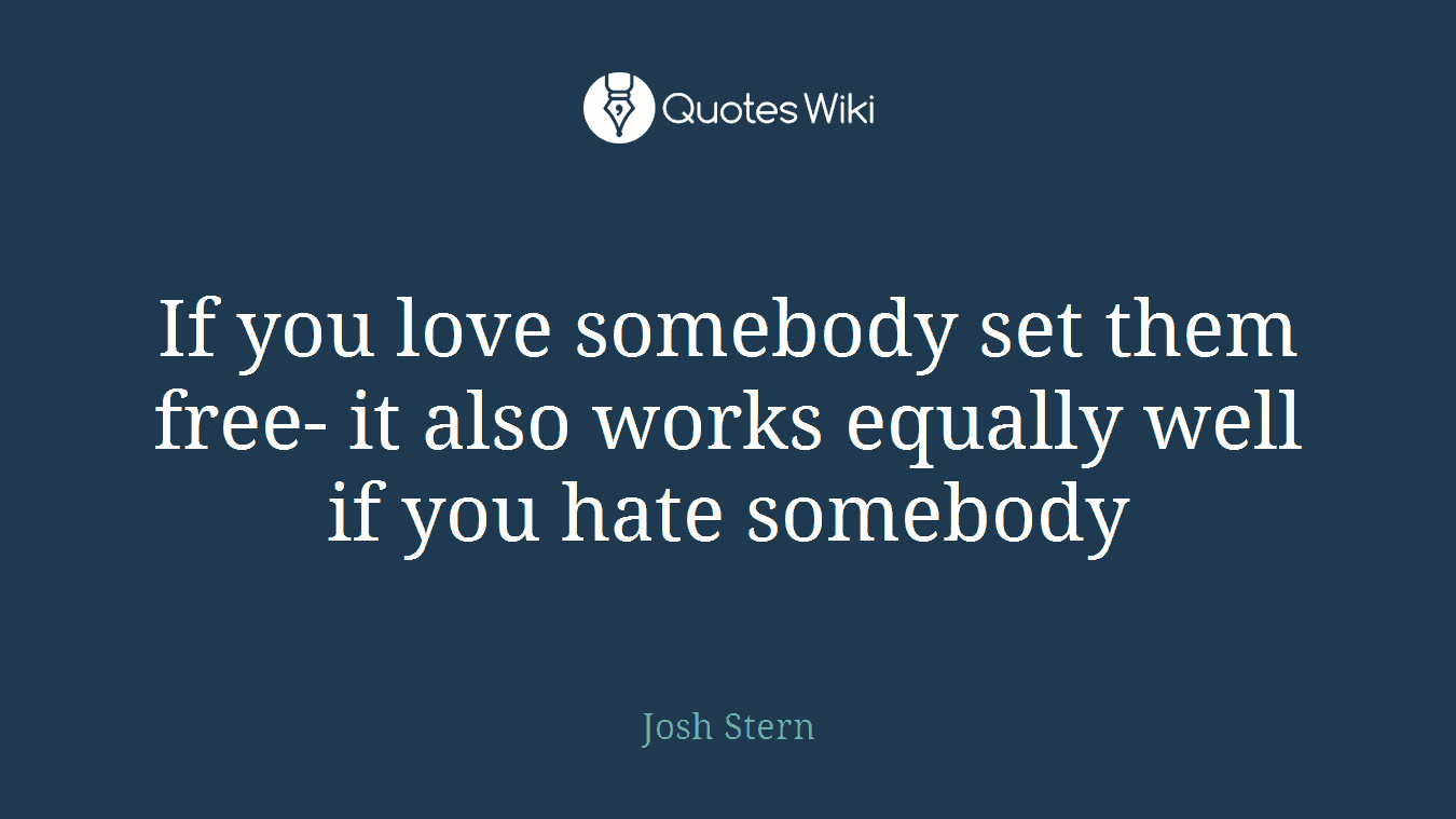 If you love somebody set them free- it also works equally well if you hate somebody