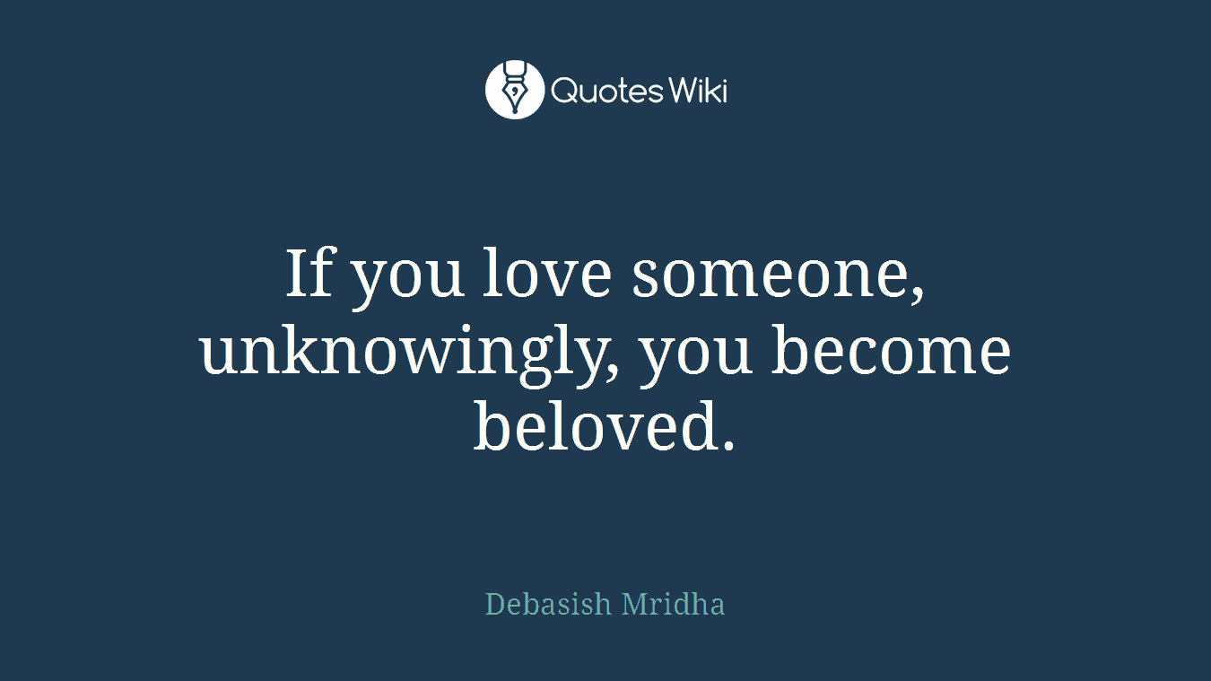 If you love someone, unknowingly, you become beloved.