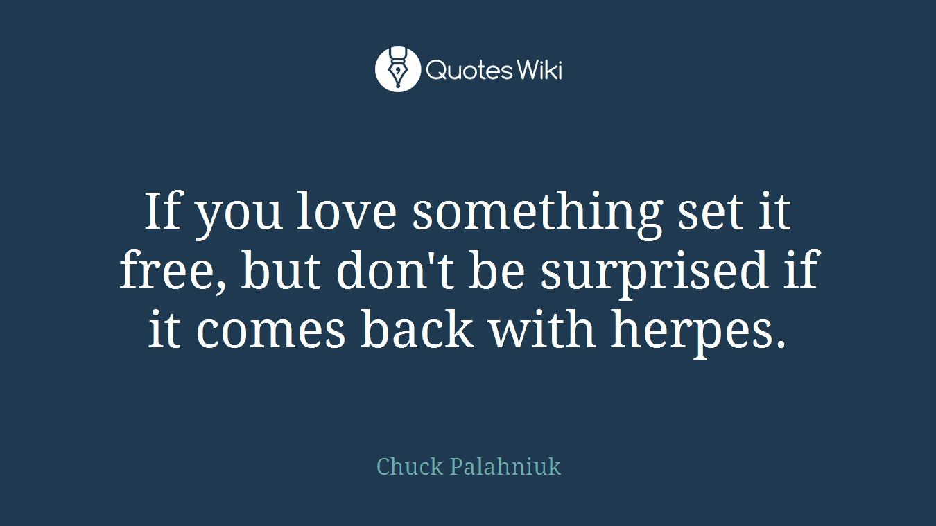 If you love something set it free, but don't be surprised if it comes back with herpes.