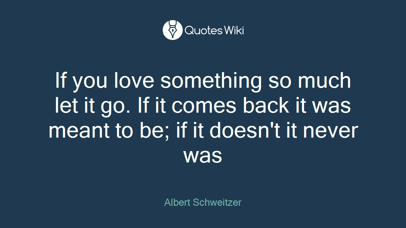 If you love something so much let it go. If it comes back it was meant to be; if it doesn't it never was