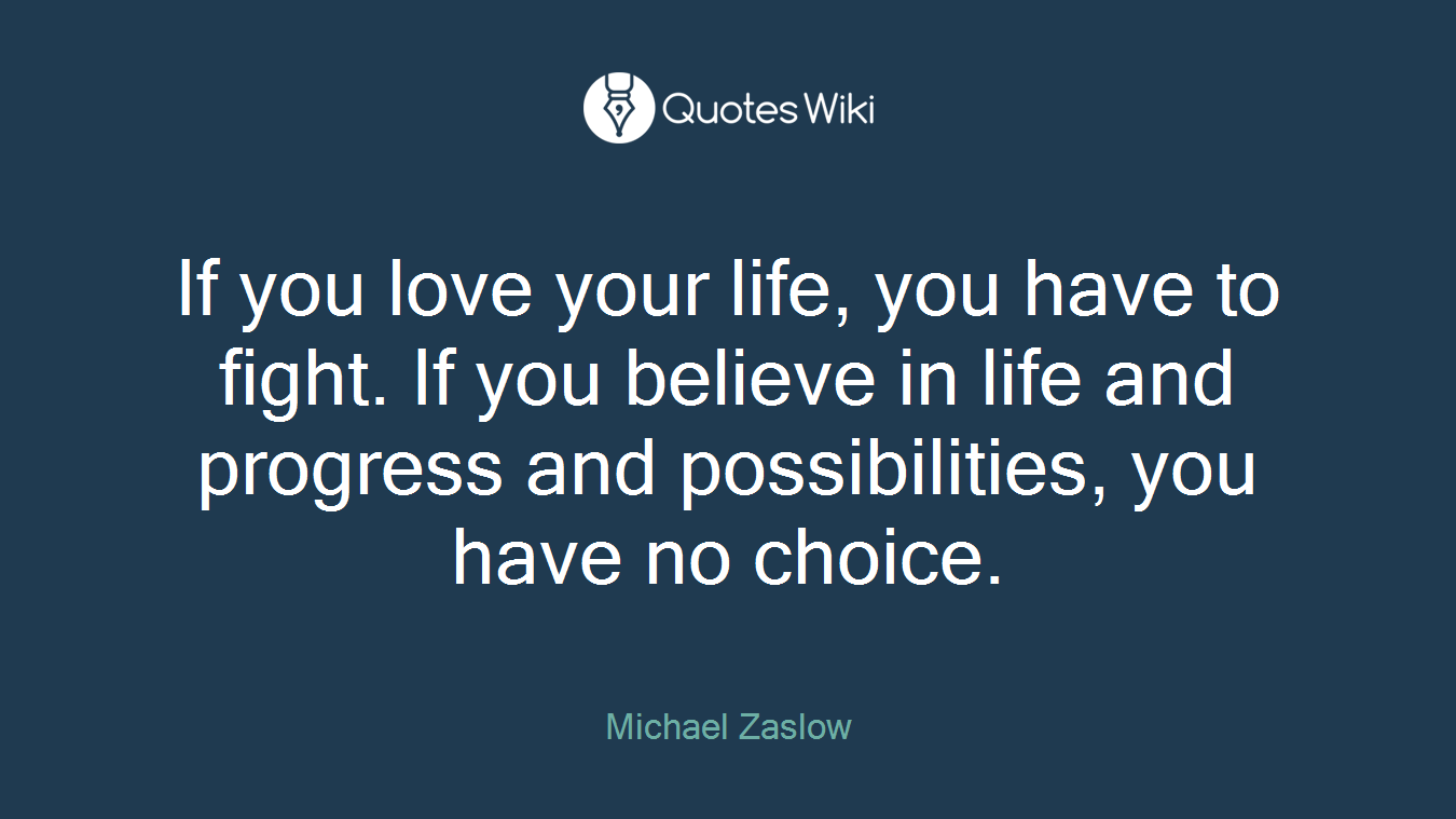 If you love your life, you have to fight. If you believe in life and progress and possibilities, you have no choice.