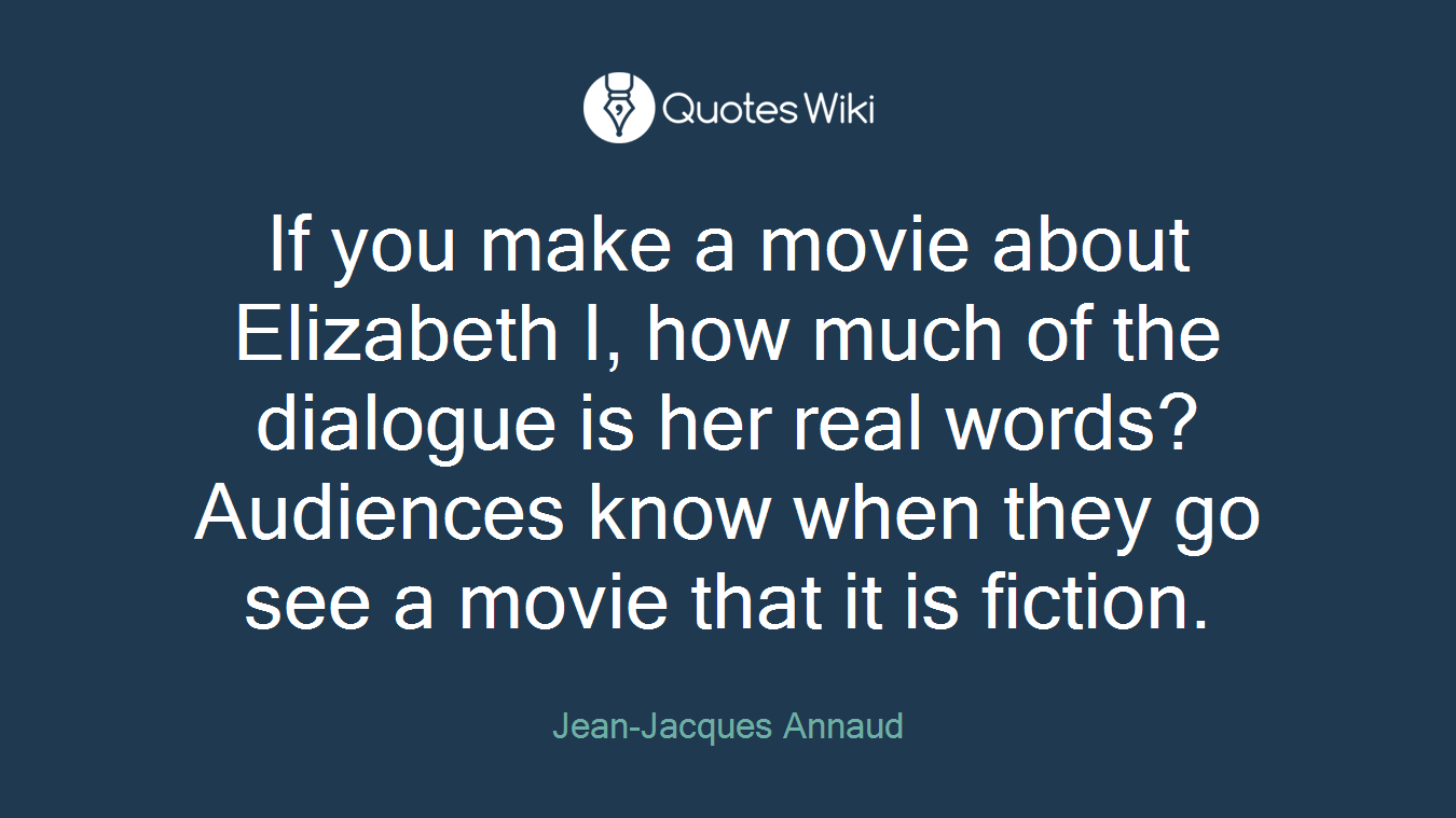 If you make a movie about Elizabeth I, how much of the dialogue is her real words? Audiences know when they go see a movie that it is fiction.