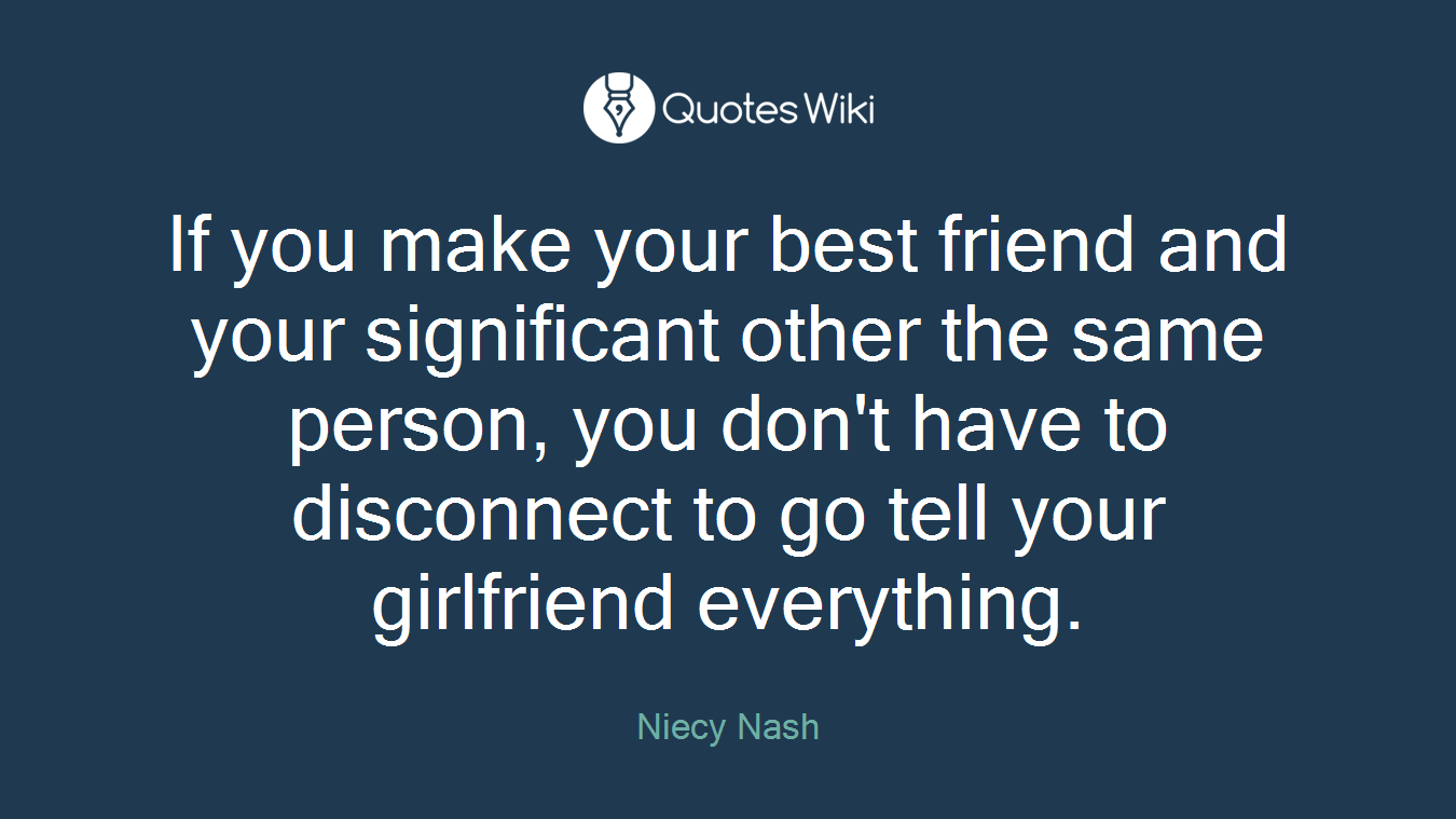 If you make your best friend and your significant other the same person, you don't have to disconnect to go tell your girlfriend everything.