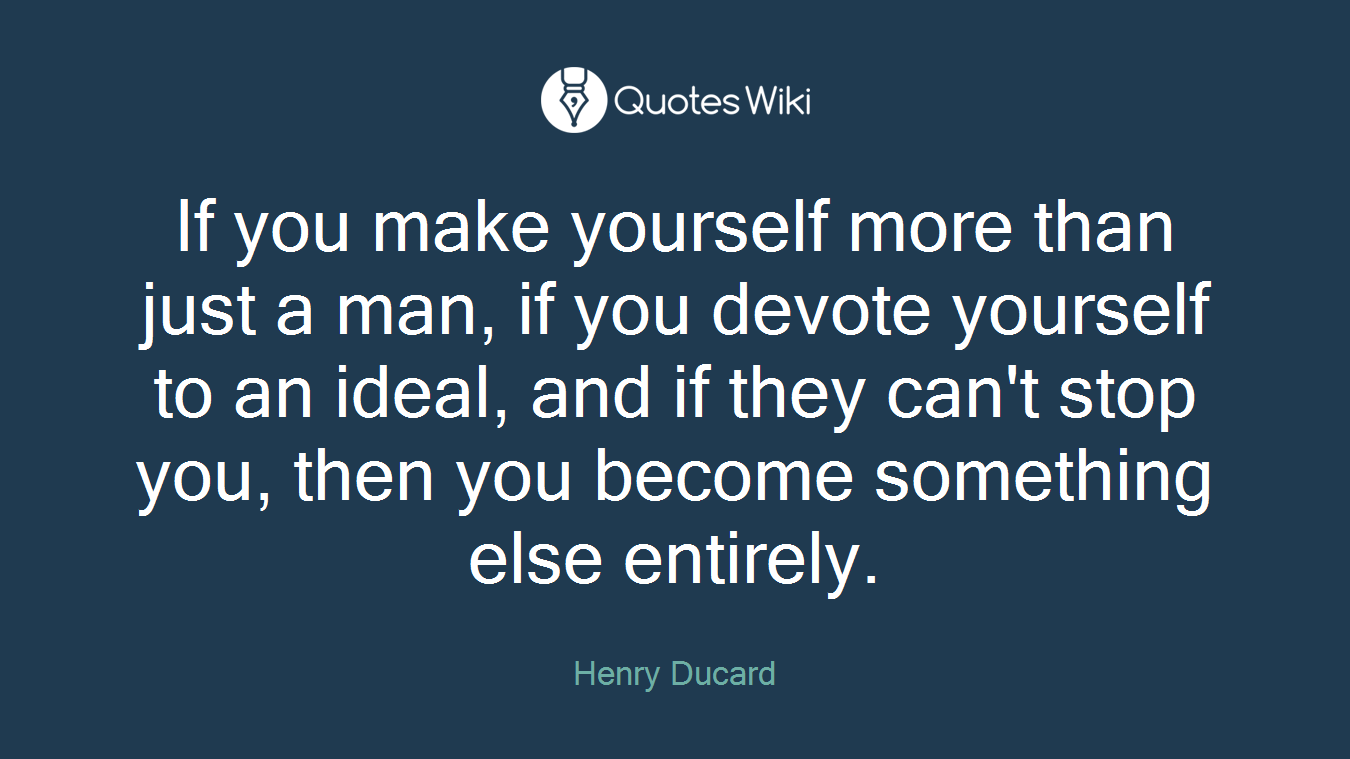If you make yourself more than just a man, if you devote yourself to an ideal, and if they can't stop you, then you become something else entirely.