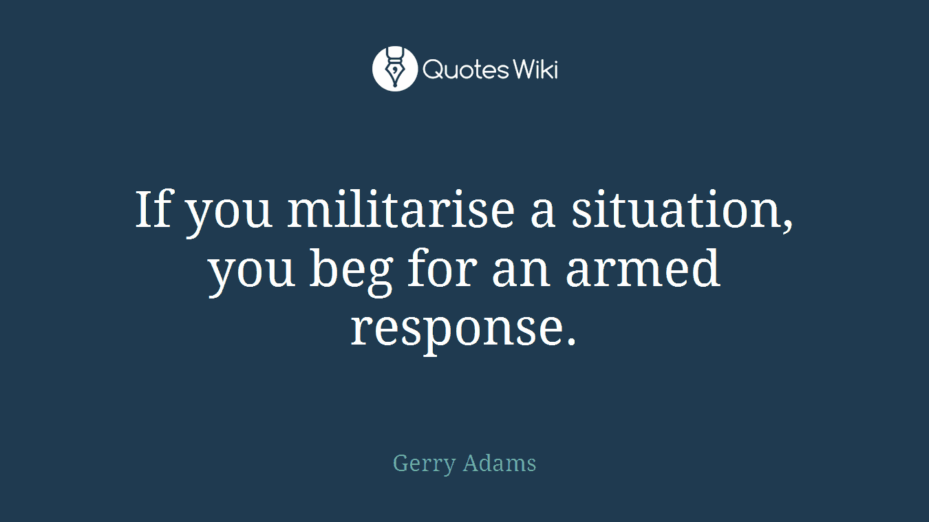 If you militarise a situation, you beg for an armed response.