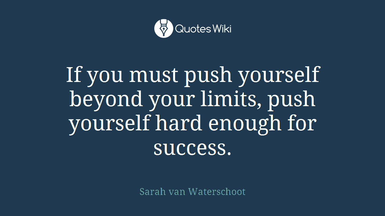 If you must push yourself beyond your limits, push yourself hard enough for success.