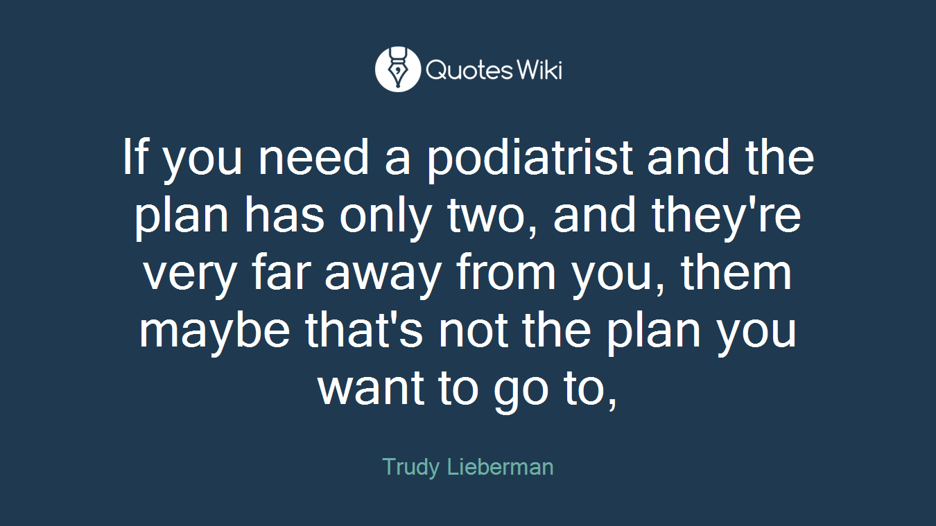 If you need a podiatrist and the plan has only two, and they're very far away from you, them maybe that's not the plan you want to go to,