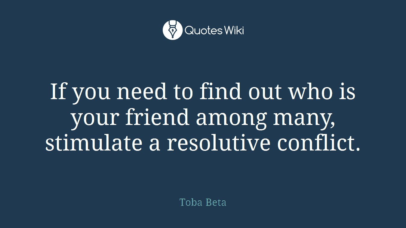 If you need to find out who is your friend among many, stimulate a resolutive conflict.