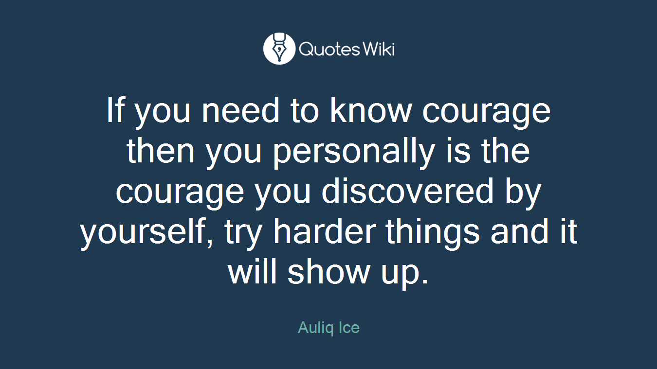 If you need to know courage then you personally is the courage you discovered by yourself, try harder things and it will show up.