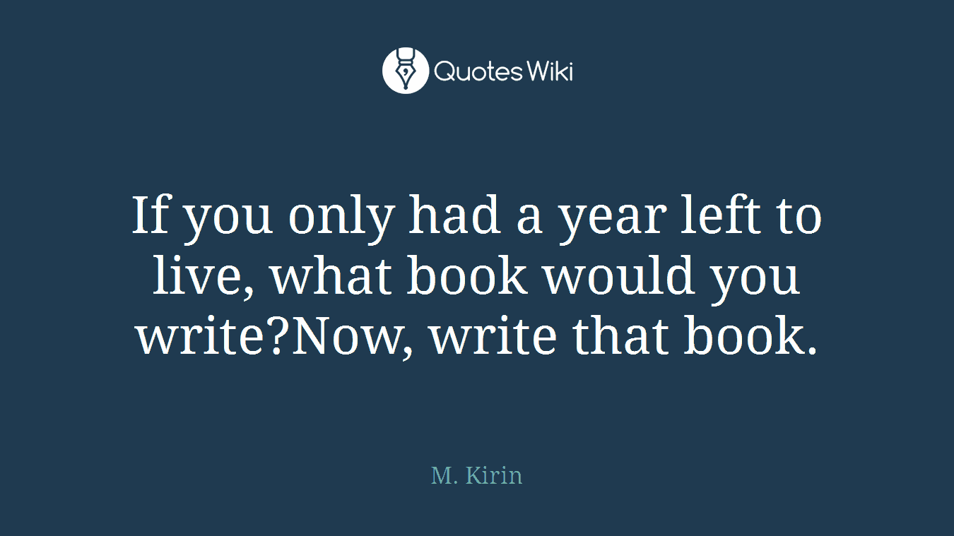 If you only had a year left to live, what book would you write?Now, write that book.