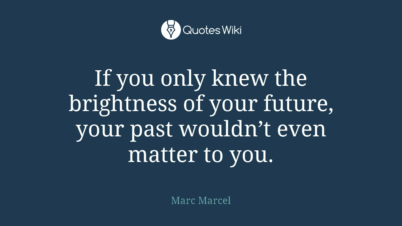 If you only knew the brightness of your future, your past wouldn’t even matter to you.