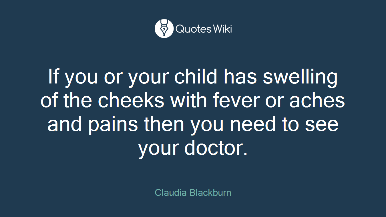 If you or your child has swelling of the cheeks with fever or aches and pains then you need to see your doctor.