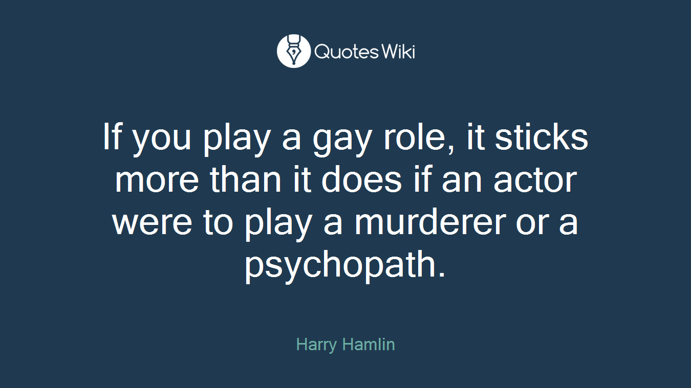 If you play a gay role, it sticks more than it does if an actor were to play a murderer or a psychopath.