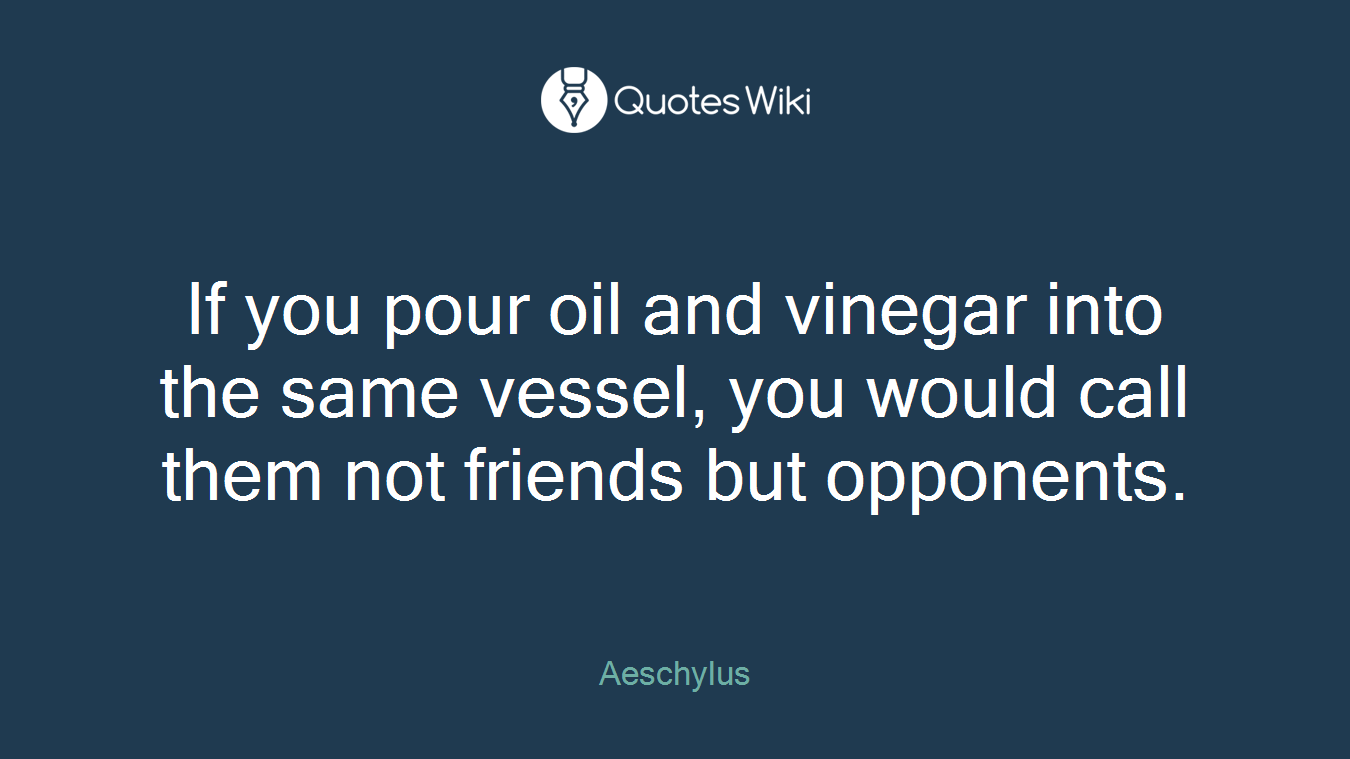 If you pour oil and vinegar into the same vessel, you would call them not friends but opponents.