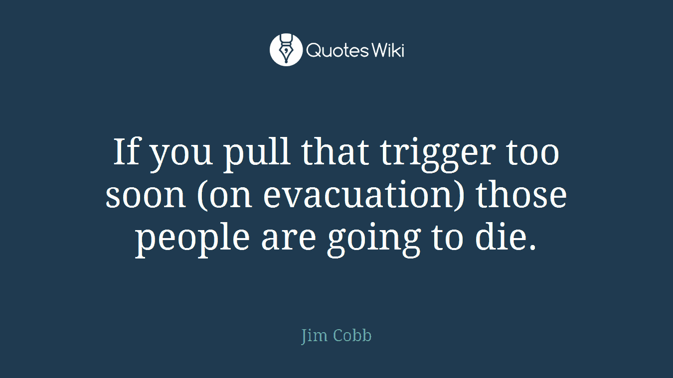 If you pull that trigger too soon (on evacuation) those people are going to die.