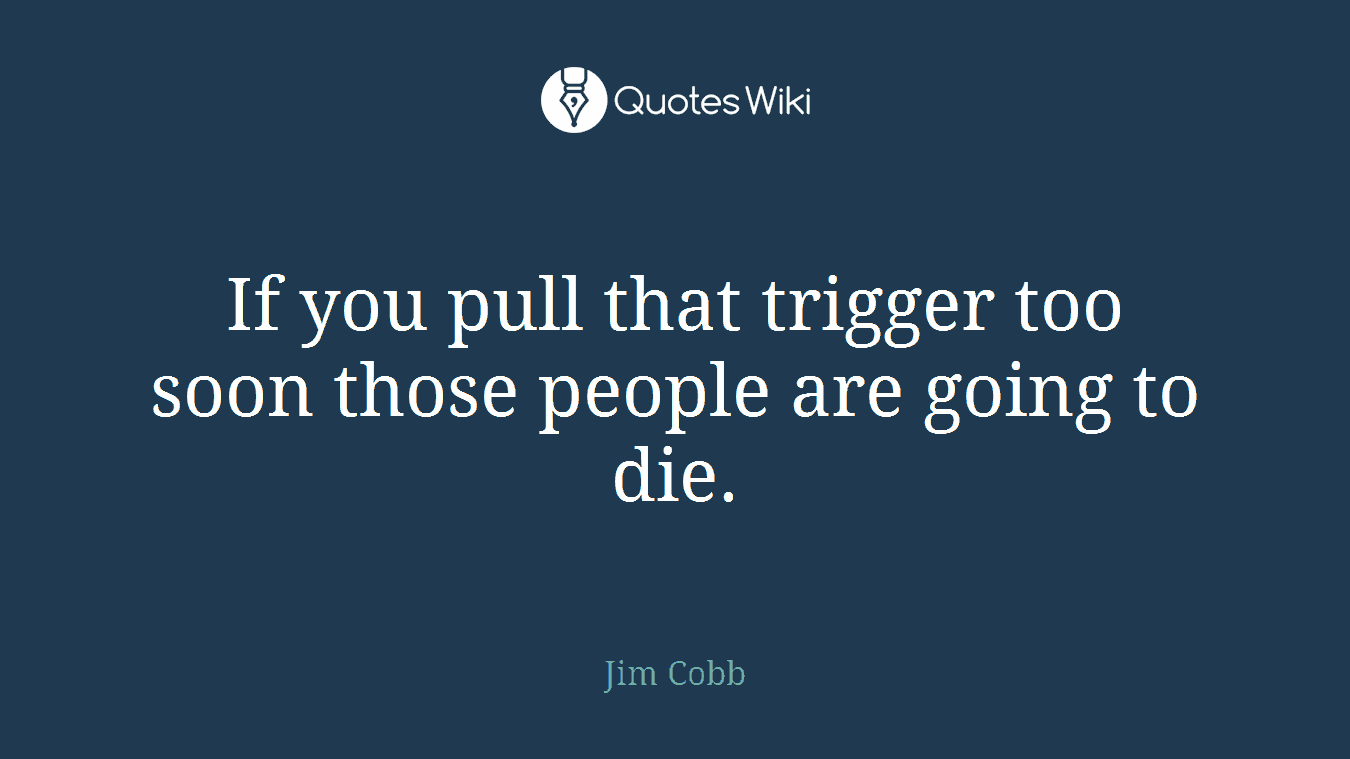 If you pull that trigger too soon those people are going to die.