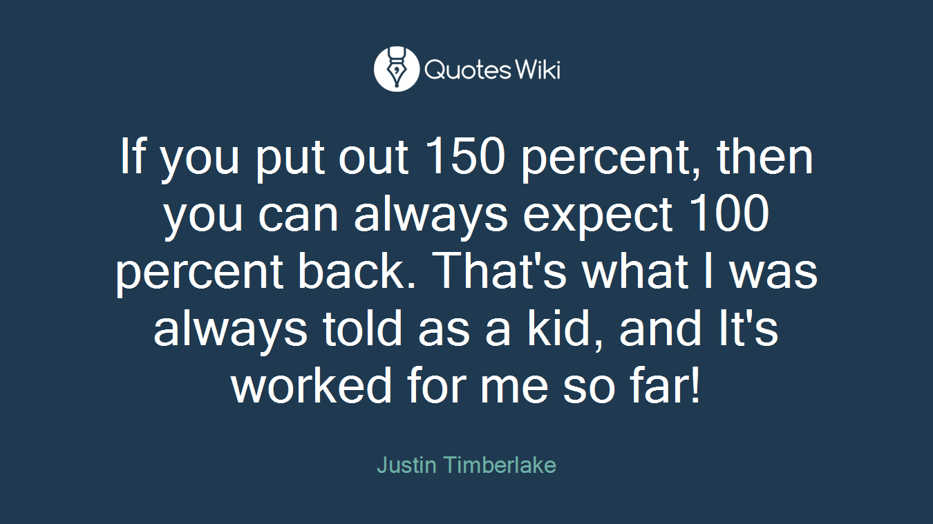 If you put out 150 percent, then you can always expect 100 percent back. That's what I was always told as a kid, and It's worked for me so far!