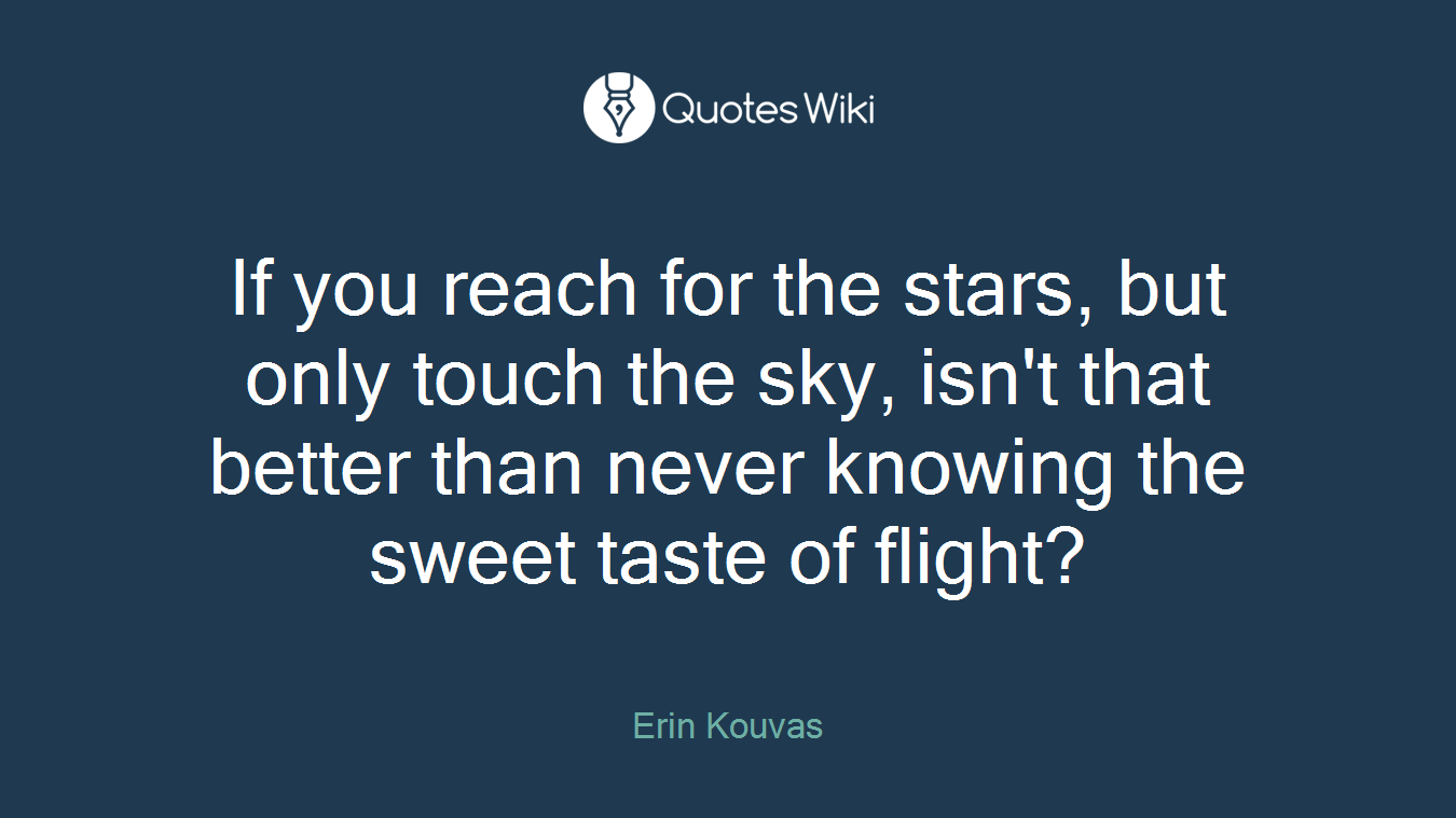 If you reach for the stars, but only touch the sky, isn't that better than never knowing the sweet taste of flight?